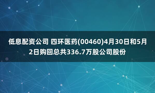 低息配资公司 四环医药(00460)4月30日和5月2日购回总共336.7万股公司股份