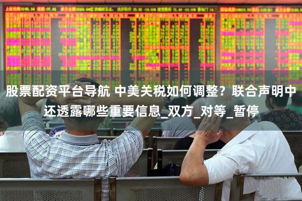 股票配资平台导航 中美关税如何调整？联合声明中还透露哪些重要信息_双方_对等_暂停