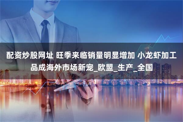 配资炒股网址 旺季来临销量明显增加 小龙虾加工品成海外市场新宠_欧盟_生产_全国