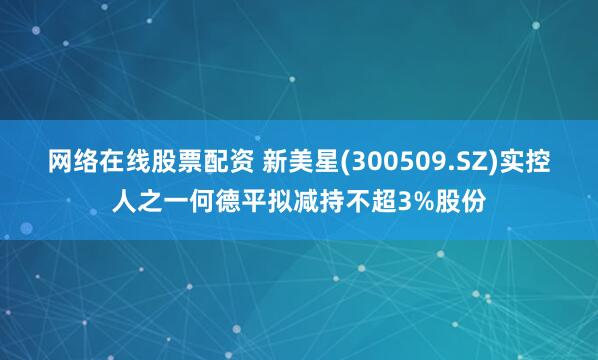 网络在线股票配资 新美星(300509.SZ)实控人之一何德平拟减持不超3%股份