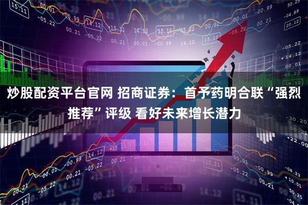 炒股配资平台官网 招商证券：首予药明合联“强烈推荐”评级 看好未来增长潜力