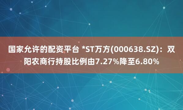 国家允许的配资平台 *ST万方(000638.SZ)：双阳农商行持股比例由7.27%降至6.80%