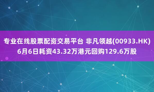 专业在线股票配资交易平台 非凡领越(00933.HK)6月6日耗资43.32万港元回购129.6万股