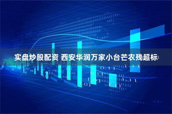 实盘炒股配资 西安华润万家小台芒农残超标