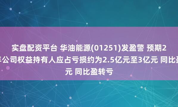实盘配资平台 华油能源(01251)发盈警 预期2024年公司权益持有人应占亏损约为2.5亿元至3亿元 同比盈转亏