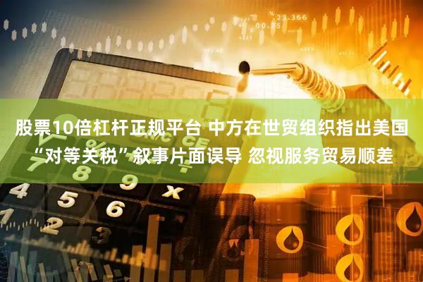 股票10倍杠杆正规平台 中方在世贸组织指出美国“对等关税”叙事片面误导 忽视服务贸易顺差