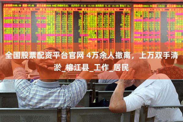 全国股票配资平台官网 4万余人撤离，上万双手清淤_榕江县_工作_居民