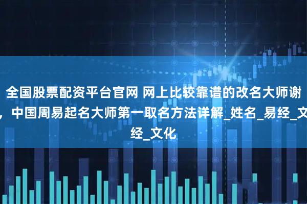 全国股票配资平台官网 网上比较靠谱的改名大师谢咏，中国周易起名大师第一取名方法详解_姓名_易经_文化