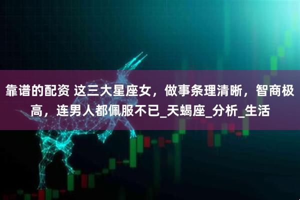 靠谱的配资 这三大星座女，做事条理清晰，智商极高，连男人都佩服不已_天蝎座_分析_生活