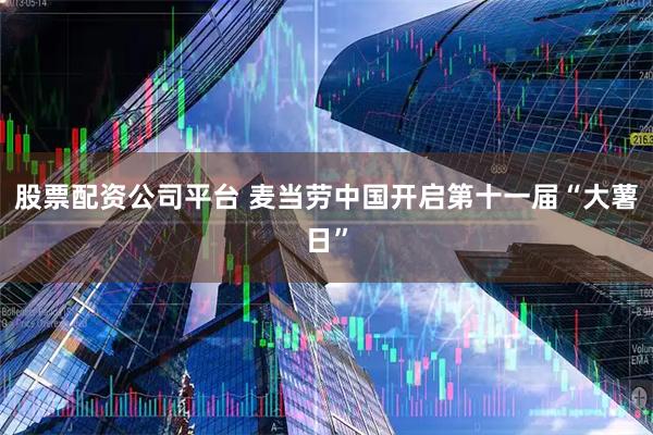 股票配资公司平台 麦当劳中国开启第十一届“大薯日”