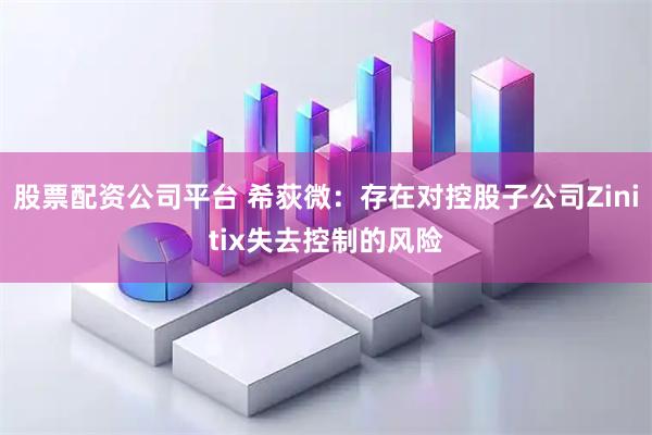 股票配资公司平台 希荻微：存在对控股子公司Zinitix失去控制的风险
