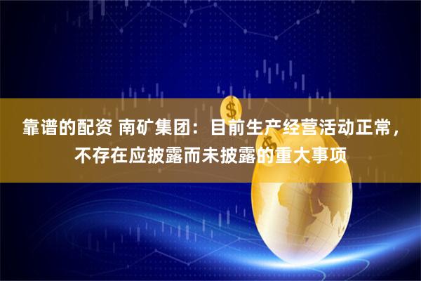 靠谱的配资 南矿集团：目前生产经营活动正常，不存在应披露而未披露的重大事项