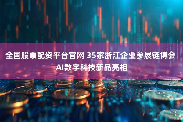 全国股票配资平台官网 35家浙江企业参展链博会 AI数字科技新品亮相