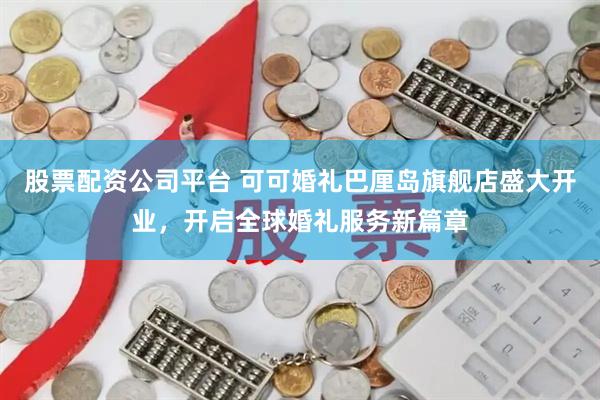 股票配资公司平台 可可婚礼巴厘岛旗舰店盛大开业，开启全球婚礼服务新篇章