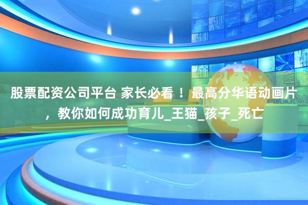 股票配资公司平台 家长必看 ！最高分华语动画片，教你如何成功育儿_王猫_孩子_死亡
