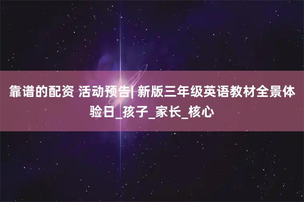 靠谱的配资 活动预告| 新版三年级英语教材全景体验日_孩子_家长_核心