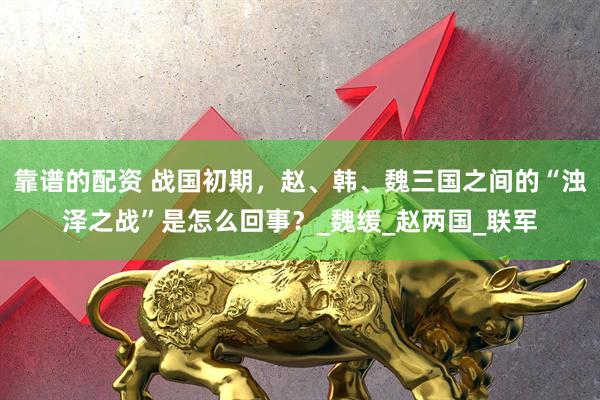 靠谱的配资 战国初期，赵、韩、魏三国之间的“浊泽之战”是怎么回事？_魏缓_赵两国_联军