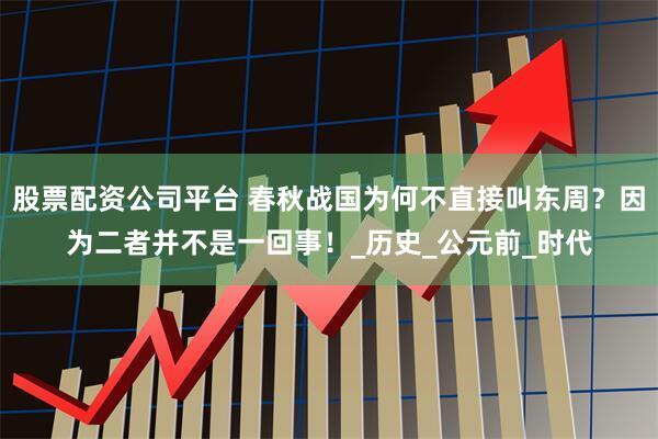 股票配资公司平台 春秋战国为何不直接叫东周？因为二者并不是一回事！_历史_公元前_时代