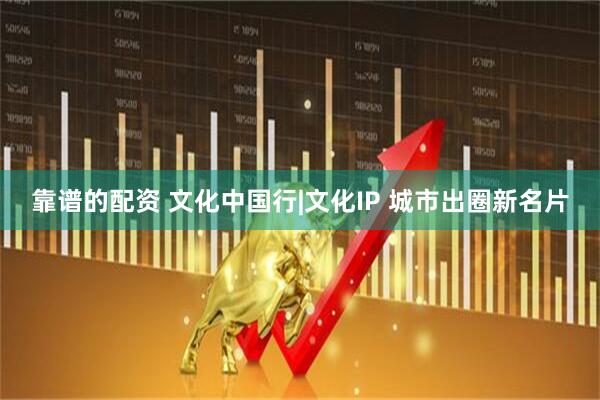 靠谱的配资 文化中国行|文化IP 城市出圈新名片