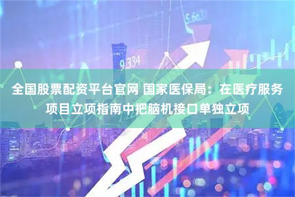 全国股票配资平台官网 国家医保局：在医疗服务项目立项指南中把脑机接口单独立项