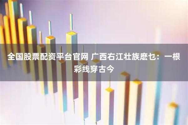 全国股票配资平台官网 广西右江壮族麽乜：一根彩线穿古今