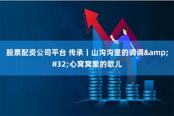 股票配资公司平台 传承丨山沟沟里的调调&#32;心窝窝里的歌儿