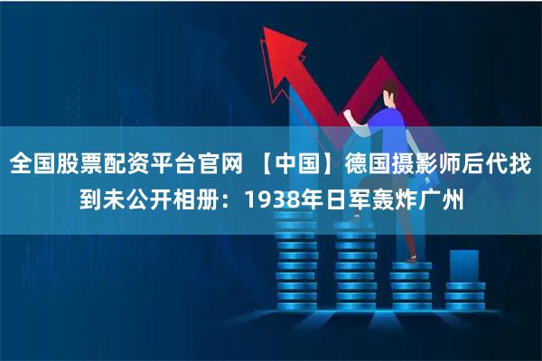 全国股票配资平台官网 【中国】德国摄影师后代找到未公开相册：1938年日军轰炸广州