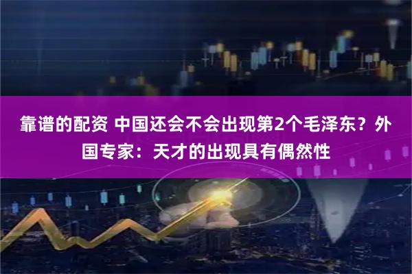 靠谱的配资 中国还会不会出现第2个毛泽东？外国专家：天才的出现具有偶然性
