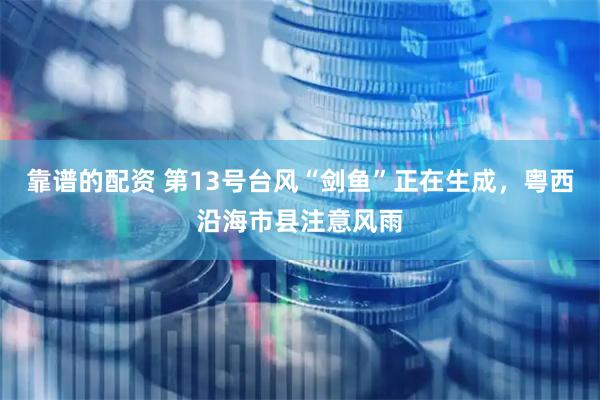靠谱的配资 第13号台风“剑鱼”正在生成，粤西沿海市县注意风雨