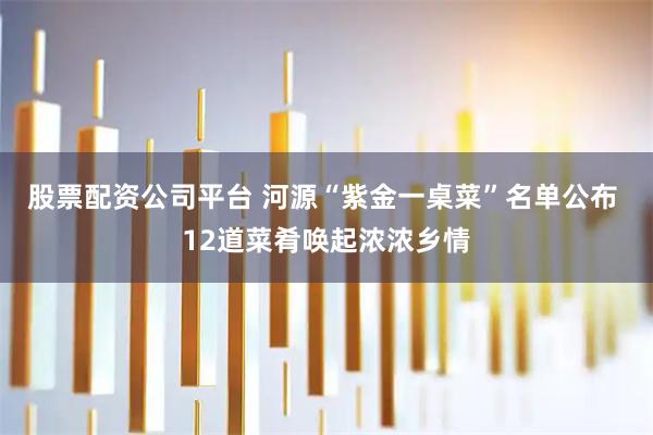 股票配资公司平台 河源“紫金一桌菜”名单公布 12道菜肴唤起浓浓乡情