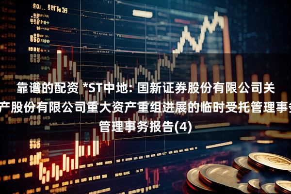 靠谱的配资 *ST中地: 国新证券股份有限公司关于中交地产股份有限公司重大资产重组进展的临时受托管理事务报告(4)