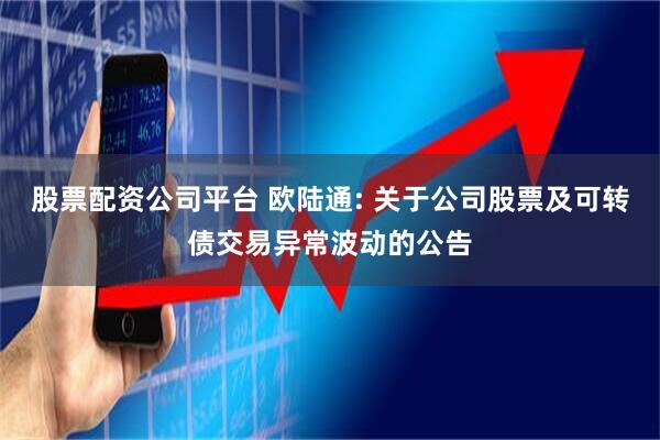 股票配资公司平台 欧陆通: 关于公司股票及可转债交易异常波动的公告