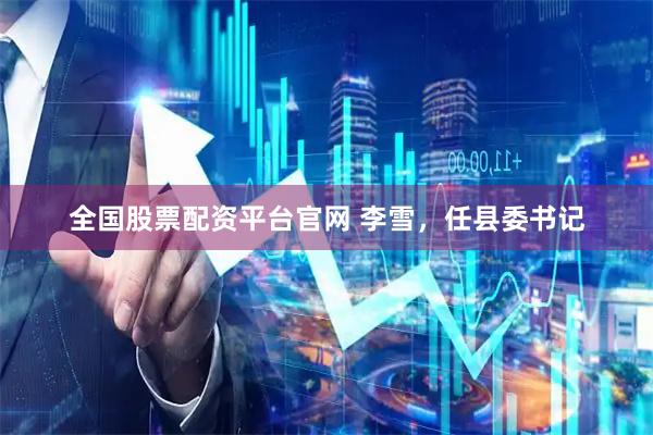 全国股票配资平台官网 李雪，任县委书记