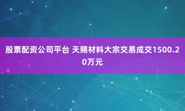 股票配资公司平台 天赐材料大宗交易成交1500.20万元