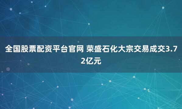 全国股票配资平台官网 荣盛石化大宗交易成交3.72亿元