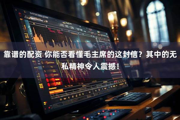 靠谱的配资 你能否看懂毛主席的这封信？其中的无私精神令人震撼！