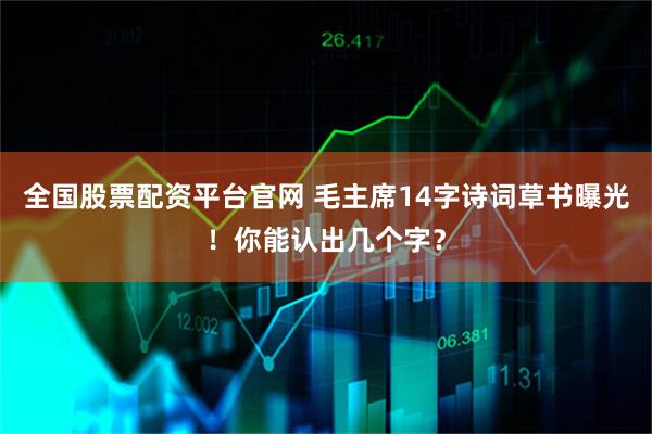 全国股票配资平台官网 毛主席14字诗词草书曝光！你能认出几个字？