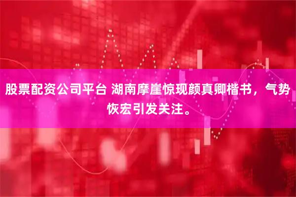 股票配资公司平台 湖南摩崖惊现颜真卿楷书，气势恢宏引发关注。