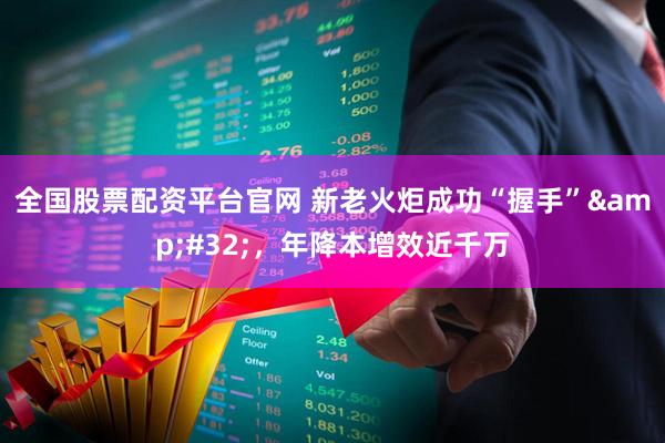 全国股票配资平台官网 新老火炬成功“握手” ，年降本增效近千万