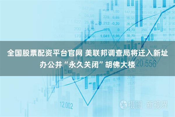 全国股票配资平台官网 美联邦调查局将迁入新址办公并“永久关闭”胡佛大楼