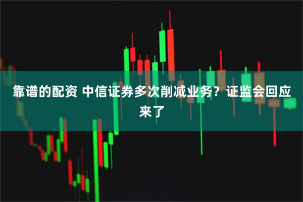 靠谱的配资 中信证券多次削减业务？证监会回应来了