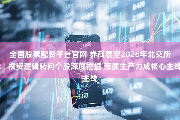 全国股票配资平台官网 券商展望2026年北交所： 投资逻辑转向个股深度挖掘 新质生产力成核心主线