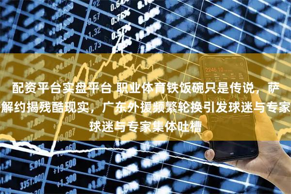 配资平台实盘平台 职业体育铁饭碗只是传说，萨姆纳高薪解约揭残酷现实，广东外援频繁轮换引发球迷与专家集体吐槽