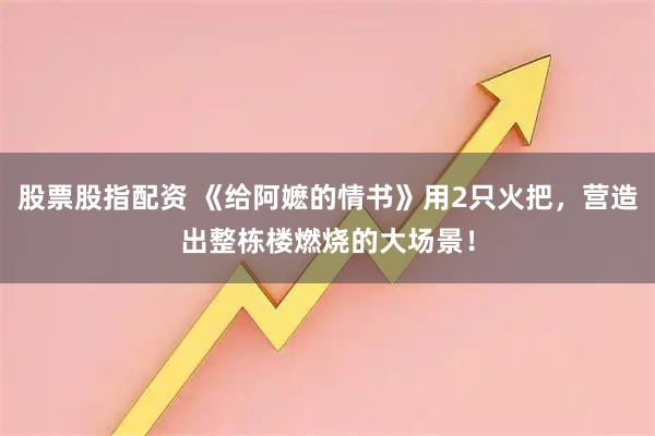 股票股指配资 《给阿嬷的情书》用2只火把，营造出整栋楼燃烧的大场景！