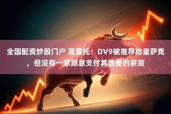 全国配资炒股门户 莫雷托：DV9被推荐给皇萨竞，但没有一家愿意支付其想要的薪资