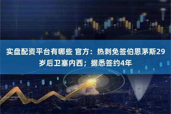 实盘配资平台有哪些 官方：热刺免签伯恩茅斯29岁后卫塞内西；据悉签约4年