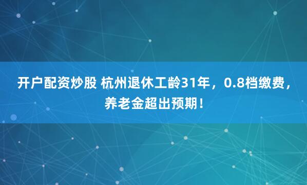 开户配资炒股 杭州退休工龄31年，0.8档缴费，养老金超出预期！