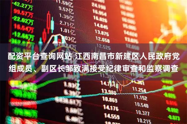 配资平台查询网站 江西南昌市新建区人民政府党组成员、副区长邹致满接受纪律审查和监察调查