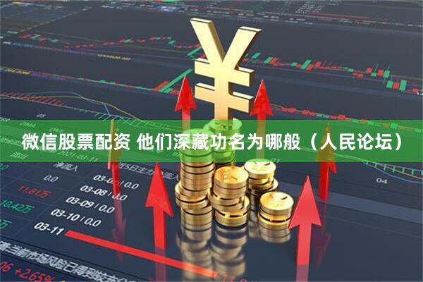 微信股票配资 他们深藏功名为哪般（人民论坛）