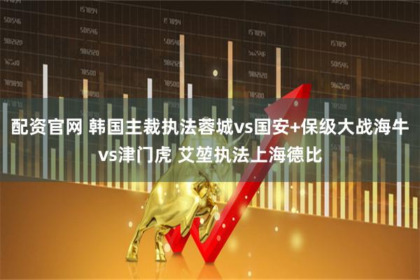 配资官网 韩国主裁执法蓉城vs国安+保级大战海牛vs津门虎 艾堃执法上海德比